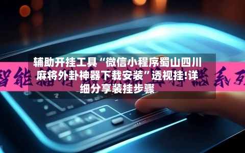 辅助开挂工具“微信小程序蜀山四川麻将外卦神器下载安装”透视挂!详细分享装挂步骤-第3张图片
