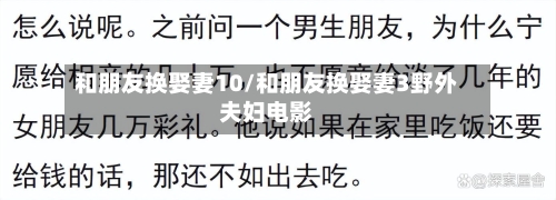 和朋友换娶妻10/和朋友换娶妻3野外夫妇电影