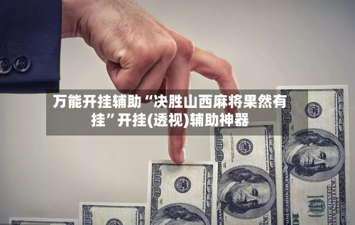 万能开挂辅助“决胜山西麻将果然有挂”开挂(透视)辅助神器