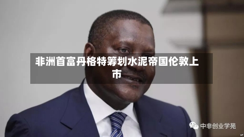 非洲首富丹格特筹划水泥帝国伦敦上市-第2张图片
