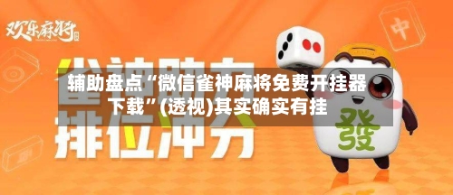 辅助盘点“微信雀神麻将免费开挂器下载”(透视)其实确实有挂-第3张图片