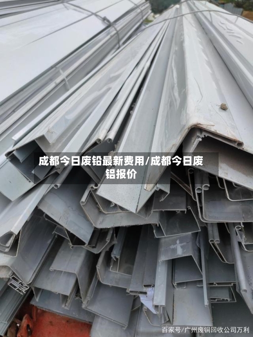 成都今日废铅最新费用/成都今日废铝报价