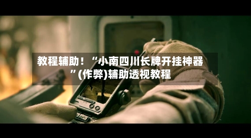 教程辅助！“小南四川长牌开挂神器”(作弊)辅助透视教程