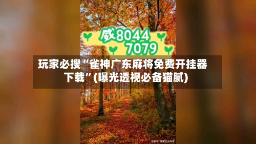 玩家必搜“雀神广东麻将免费开挂器下载”(曝光透视必备猫腻)
