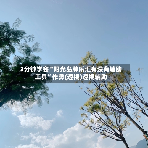 3分钟学会“阳光岛牌乐汇有没有辅助工具”作弊(透视)透视辅助-第2张图片