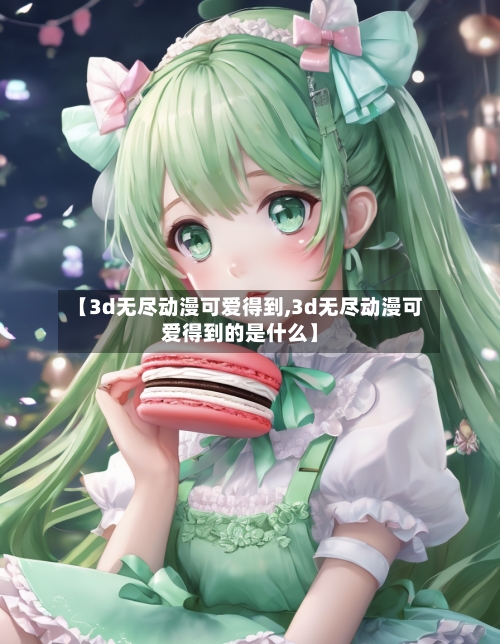 【3d无尽动漫可爱得到,3d无尽动漫可爱得到的是什么】