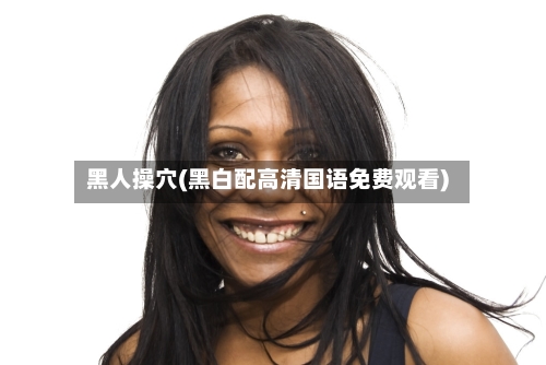 黑人操穴(黑白配高清国语免费观看)