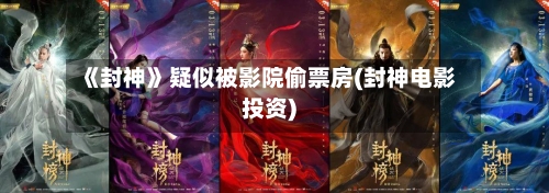 《封神》疑似被影院偷票房(封神电影投资)-第2张图片