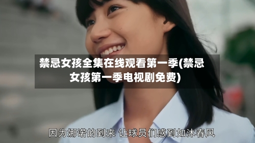 禁忌女孩全集在线观看第一季(禁忌女孩第一季电视剧免费)-第3张图片