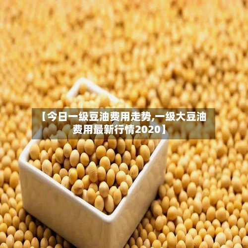 【今日一级豆油费用走势,一级大豆油费用最新行情2020】-第3张图片