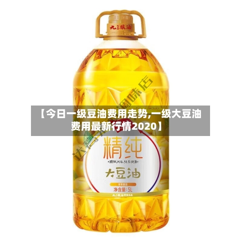 【今日一级豆油费用走势,一级大豆油费用最新行情2020】