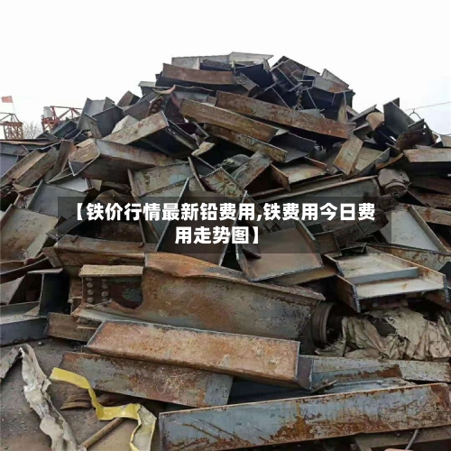 【铁价行情最新铅费用,铁费用今日费用走势图】-第2张图片