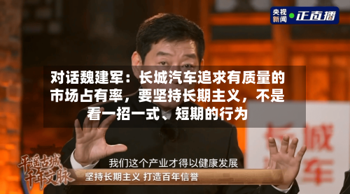 对话魏建军：长城汽车追求有质量的市场占有率	，要坚持长期主义，不是看一招一式	、短期的行为-第3张图片