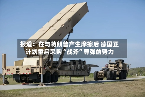 报道：在与特朗普产生摩擦后 德国正计划重启采购“战斧”导弹的努力-第3张图片