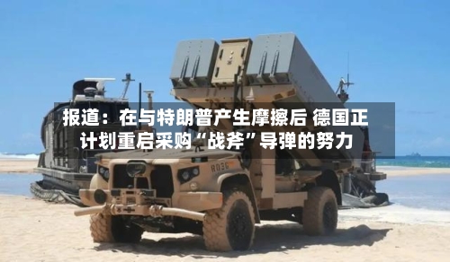 报道：在与特朗普产生摩擦后 德国正计划重启采购“战斧	”导弹的努力-第2张图片