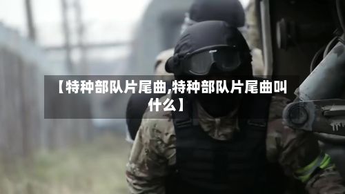 【特种部队片尾曲,特种部队片尾曲叫什么】