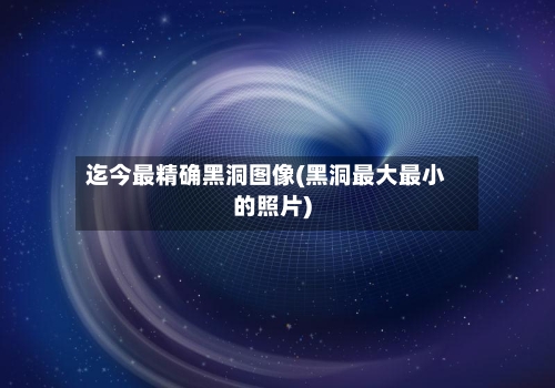 迄今最精确黑洞图像(黑洞最大最小的照片)