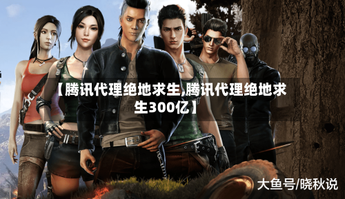【腾讯代理绝地求生,腾讯代理绝地求生300亿】-第3张图片