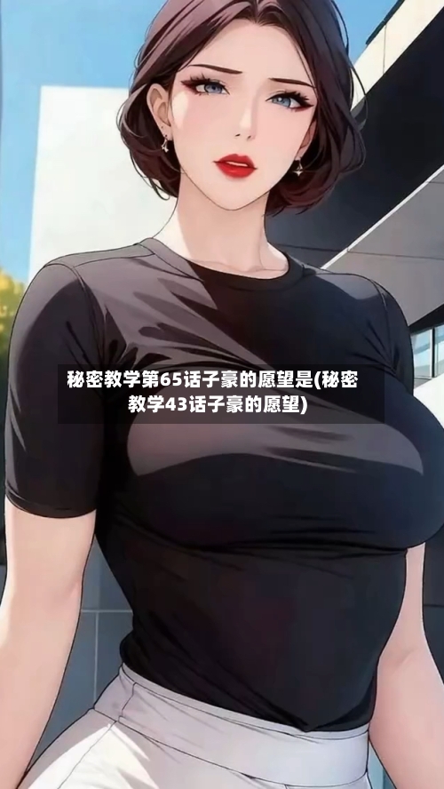 秘密教学第65话子豪的愿望是(秘密教学43话子豪的愿望)