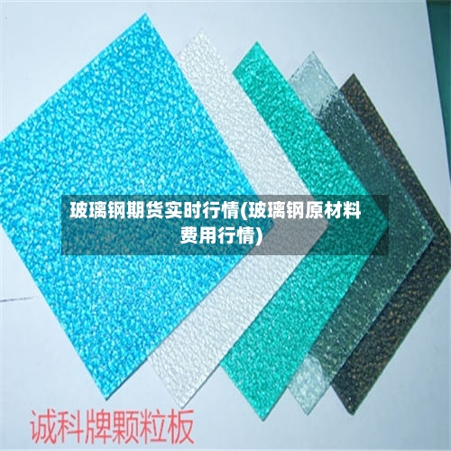 玻璃钢期货实时行情(玻璃钢原材料费用行情)-第2张图片