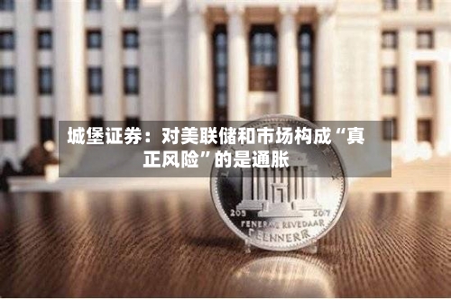 城堡证券：对美联储和市场构成“真正风险”的是通胀-第2张图片