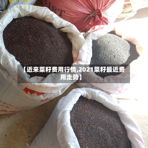 【近来菜籽费用行情,2021菜籽最近费用走势】