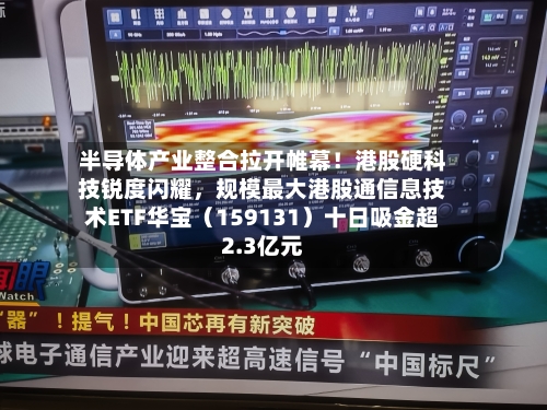 半导体产业整合拉开帷幕！港股硬科技锐度闪耀，规模最大港股通信息技术ETF华宝（159131）十日吸金超2.3亿元