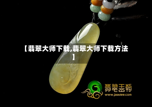 【翡翠大师下载,翡翠大师下载方法】