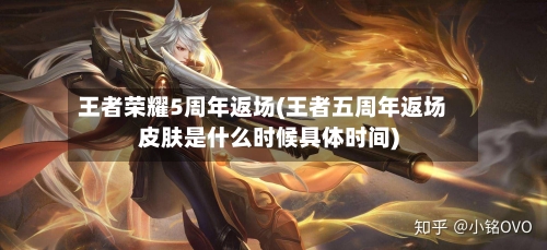 王者荣耀5周年返场(王者五周年返场皮肤是什么时候具体时间)