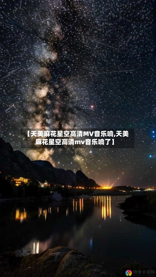 【天美麻花星空高清MV音乐响,天美麻花星空高清mv音乐响了】