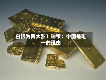 白银为何大涨？瑞银：中国是唯一的理由