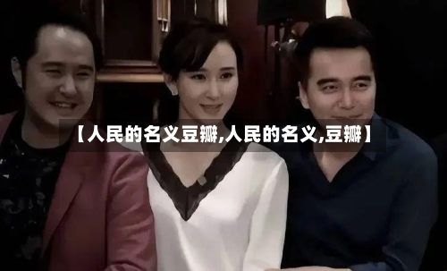 【人民的名义豆瓣,人民的名义,豆瓣】-第3张图片