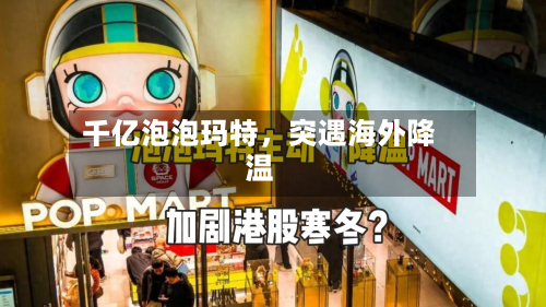 千亿泡泡玛特，突遇海外降温-第2张图片