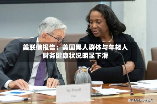 美联储报告：美国黑人群体与年轻人财务健康状况明显下滑