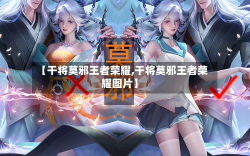 【干将莫邪王者荣耀,干将莫邪王者荣耀图片】-第2张图片