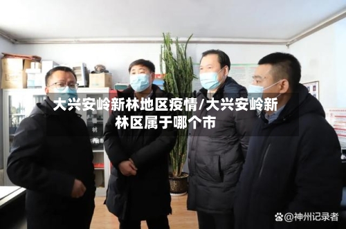 大兴安岭新林地区疫情/大兴安岭新林区属于哪个市