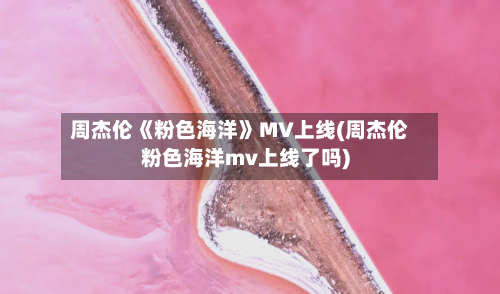 周杰伦《粉色海洋》MV上线(周杰伦粉色海洋mv上线了吗)-第2张图片