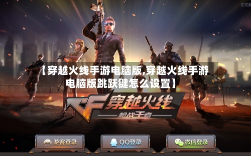 【穿越火线手游电脑版,穿越火线手游电脑版跳跃键怎么设置】-第3张图片