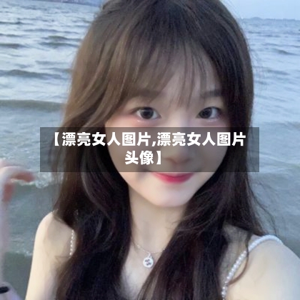 【漂亮女人图片,漂亮女人图片头像】