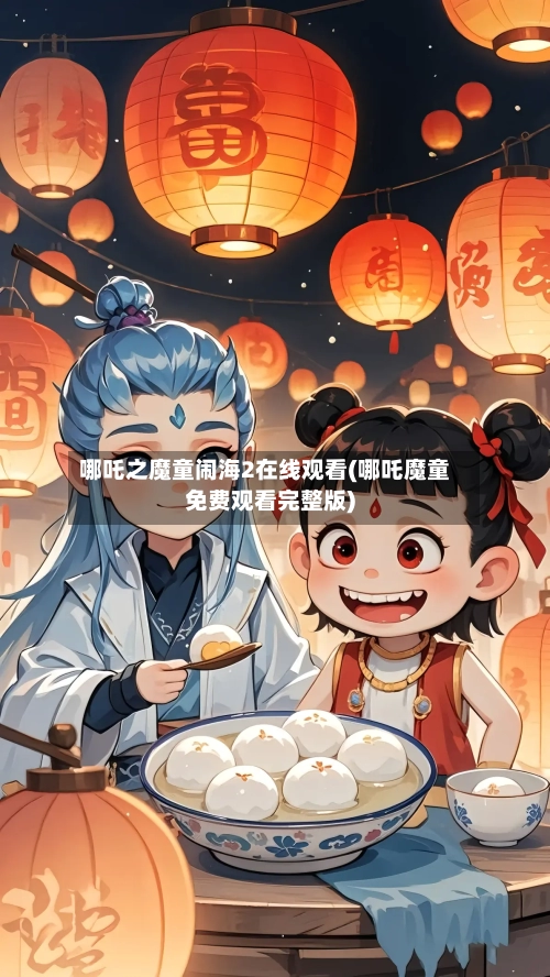 哪吒之魔童闹海2在线观看(哪吒魔童免费观看完整版)-第2张图片