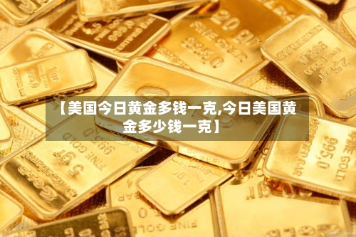 【美国今日黄金多钱一克,今日美国黄金多少钱一克】