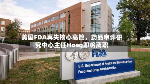 美国FDA再失核心高管，药品审评研究中心主任Hoeg即将离职-第2张图片