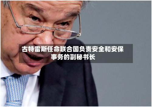 古特雷斯任命联合国负责安全和安保事务的副秘书长