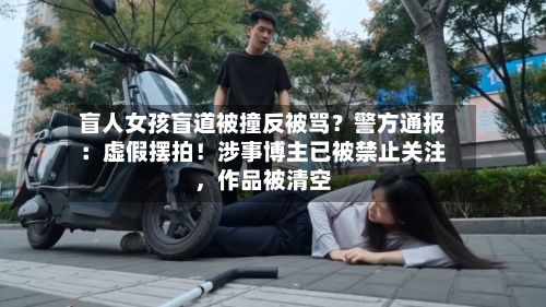 盲人女孩盲道被撞反被骂？警方通报：虚假摆拍！涉事博主已被禁止关注，作品被清空