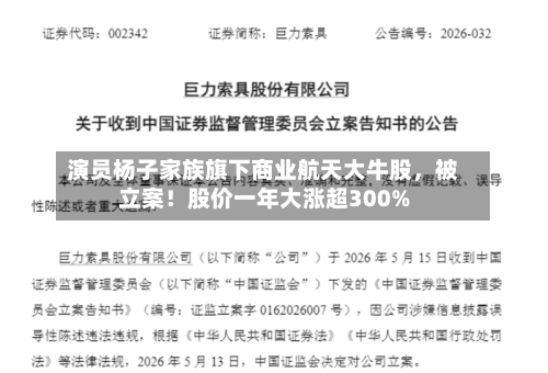 演员杨子家族旗下商业航天大牛股	，被立案！股价一年大涨超300%-第2张图片
