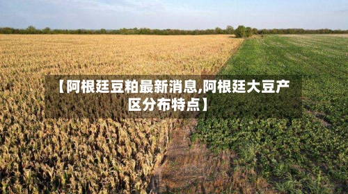 【阿根廷豆粕最新消息,阿根廷大豆产区分布特点】-第2张图片