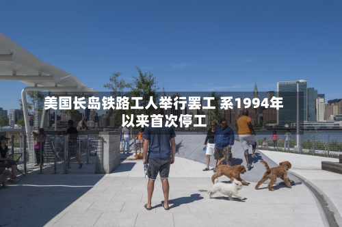 美国长岛铁路工人举行罢工 系1994年以来首次停工