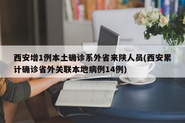 西安增1例本土确诊系外省来陕人员(西安累计确诊省外关联本地病例14例)