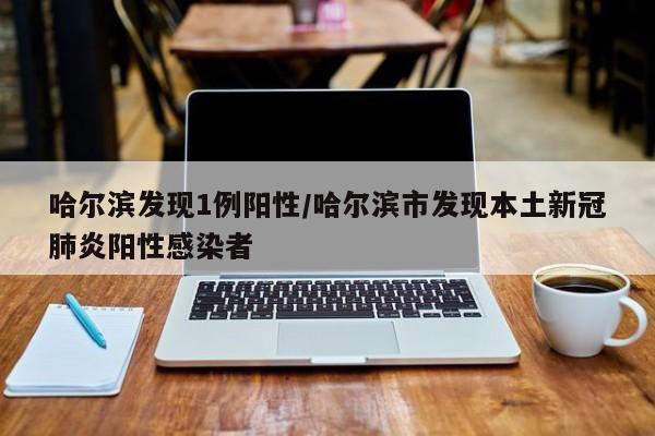 哈尔滨发现1例阳性/哈尔滨市发现本土新冠肺炎阳性感染者