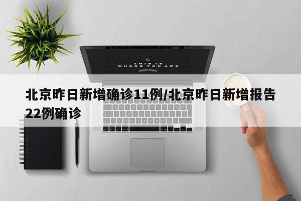北京昨日新增确诊11例/北京昨日新增报告22例确诊